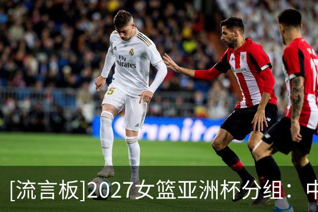 [流言板]2027女篮亚洲杯分组：中国女篮与日本、菲律宾、黎巴嫩同组